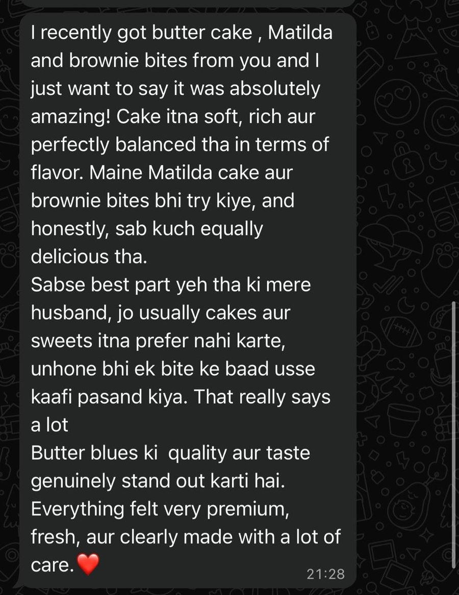 WhatsApp message: I recently got butter cake, Matilda and brownie bites and it was absolutely amazing, cake was soft and rich, even my husband who doesn't usually prefer sweets liked it after one bite, ButterBlues quality and taste genuinely stand out